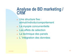 22/03/2008 Intelligence et veille marketing 63
Analyse de BD marketing /
CRM
 Une structure fixe :
stimuli/individu/comportement
 La myopie concurrentielle
 Les effets de sélection
 La technique des panels
 L ’intégration des données
 