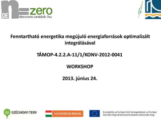 Fenntartható energetika megújuló energiaforrások optimalizált
integrálásával
TÁMOP-4.2.2.A-11/1/KONV-2012-0041
WORKSHOP
2013. június 24.
 