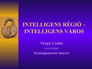 INTELLIGENS RÉGIÓ – INTELLIGENS VÁROS Varga Csaba szociológus Stratégiakutató Intézet 