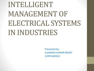 INTELLIGENT
MANAGEMENT OF
ELECTRICAL SYSTEMS
IN INDUSTRIES
Presented by:
K.GANESH KUMAR REDDY
(139Y1A0262)
 