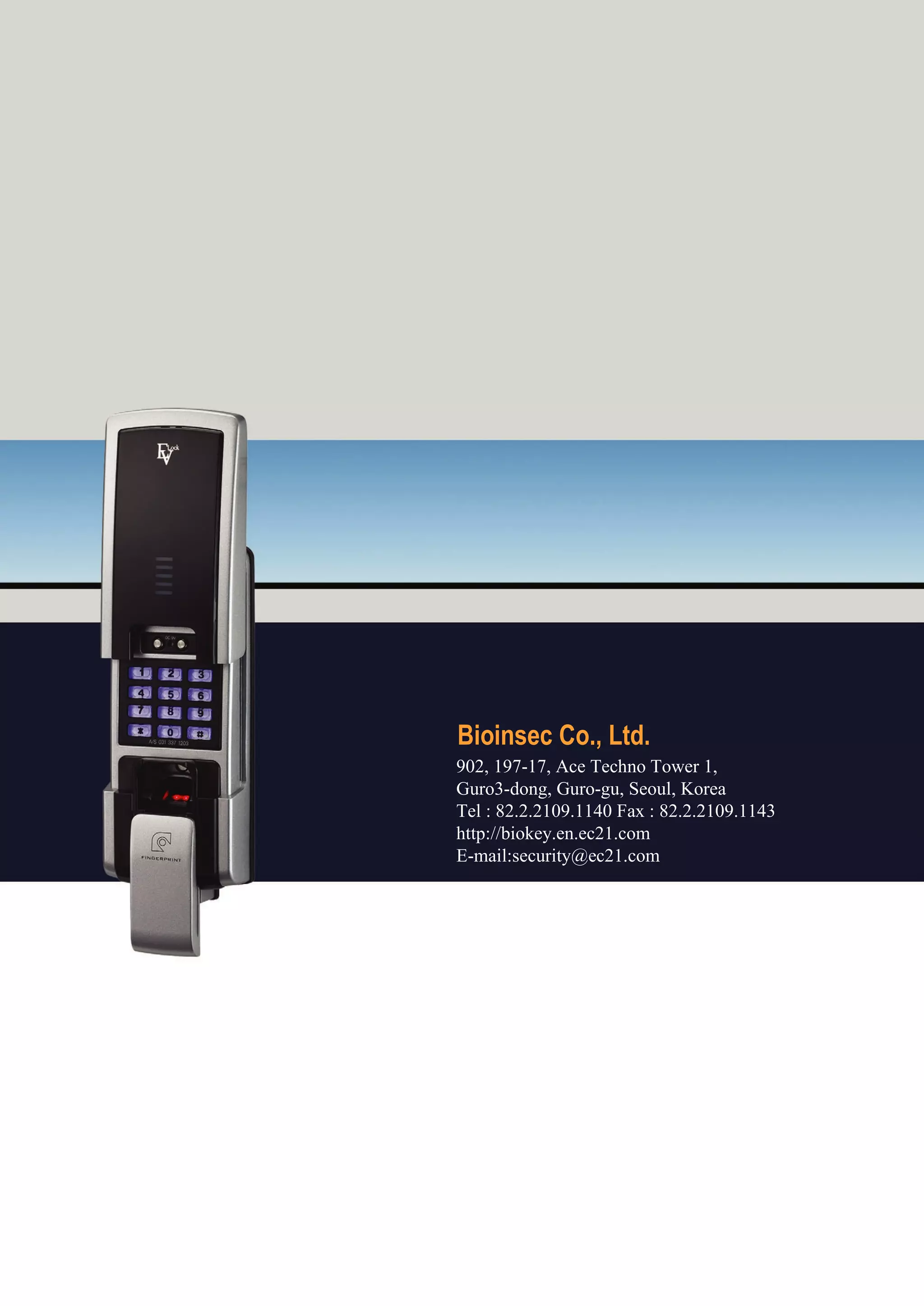 Bioinsec Co., Ltd. 902, 197-17, Ace Techno Tower 1, Guro3-dong, Guro-gu, Seoul, Korea Tel : 82.2.2109.1140 Fax : 82.2.2109.1143 http://biokey.en.ec21.com E-mail:security@ec21.com 