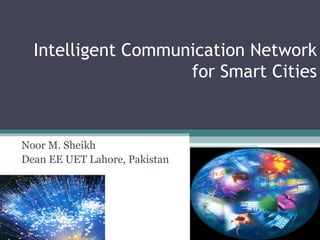 Intelligent Communication Network for Smart Cities Noor M. Sheikh Dean EE UET Lahore, Pakistan 