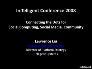 In.Telligent Conference 2008

          Connecting the Dots for
Social Computing, Social Media, Community


               Lawrence Liu
          http://friendfeed.com/lliu
         Director of Platform Strategy
               Telligent Systems
 