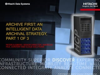 ARCHIVE FIRST: AN
INTELLIGENT DATA
ARCHIVAL STRATEGY,
PART 1 OF 3
PETER SJOBERG, SENIOR DIRECTOR, AMERICAS
FILE, CONTENT AND CLOUD SOLUTIONS
© 2013 Hitachi Data Systems Corporation. All Rights Reserved.
 