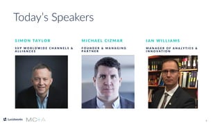 2
Today’s Speakers
S I M O N TAY L O R
S V P W O R L D W I D E C H A N N E L S &
A L L I A N C E S
M I C H A E L C I Z M A R
F O U N D E R & M A N A G I N G
P A R T N E R
I A N W I L L I A M S
M A N A G E R O F A N A L Y T I C S &
I N N O V A T I O N
 