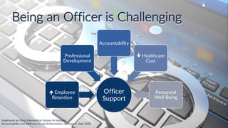 23
Being an Officer is Challenging
Implement an Early Intervention System to Improve
Accountability and Wellness in Law Enforcement, Gartner, 4 Sept 2020
Officer
Support
é Employee
Retention
Professional
Development
Accountability
ê Healthcare
Cost
Personnel
Well-Being
 