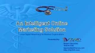 Local Digital Advertising for Medical Organizations
Robert Gonzalez
7863441383
rjgonzalez@hipvue.com
http://HipVUE.com
Presented by:
 