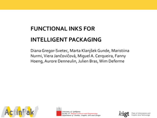 FUNCTIONAL  INKS  FOR  
INTELLIGENT  PACKAGING  
Diana  Gregor-­‐Svetec,  Marta  Klanjšek Gunde,  Maristiina
Nurmi,  Viera Jančovičová,  Miguel  A.  Cerqueira,  Fanny  
Hoeng,  Aurore  Denneulin,  Julien  Bras,  Wim Deferme
 