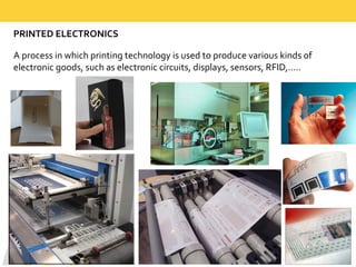 PRINTED  ELECTRONICS
A  process  in  which  printing  technology  is  used  to  produce  various  kinds  of  
electronic  goods,  such  as  electronic  circuits,  displays,  sensors,  RFID,…..
 