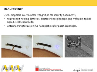 MAGNETIC  INKS
Used:  magnetic  ink  character  recognition for  security  documents;
• to  print  self-­‐healing  batteries,  electrochemical  sensors  and  wearable,  textile-­‐
based  electrical  circuits;
• antenna  miniaturization  (Co  nanoparticles  for  patch  antennas).
 