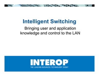 Intelligent Switching
  Bringing user and application
knowledge and control to the LAN
 