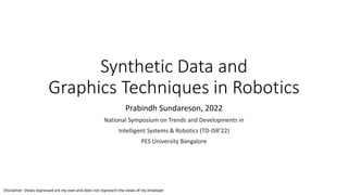 Synthetic Data and
Graphics Techniques in Robotics
Prabindh Sundareson, 2022
National Symposium on Trends and Developments in
Intelligent Systems & Robotics (TD-ISR’22)
PES University Bangalore
Disclaimer: Views expressed are my own and does not represent the views of my employer
 