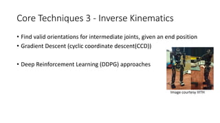 Core Techniques 3 - Inverse Kinematics
• Find valid orientations for intermediate joints, given an end position
• Gradient Descent (cyclic coordinate descent(CCD))
• Deep Reinforcement Learning (DDPG) approaches
Image courtesy IIITH
 