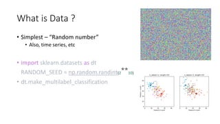 What is Data ?
• Simplest – “Random number”
• Also, time series, etc
• import sklearn.datasets as dt
RANDOM_SEED = np.random.randint(2**10)
• dt.make_multilabel_classification
 