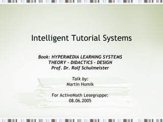 Intelligent Tutorial Systems Book: HYPERMEDIA LEARNING SYSTEMS THEORY – DIDACTICS – DESIGN Prof. Dr. Rolf Schulmeister Talk by: Martin Homik For ActiveMath Lesegruppe: 08.06.2005 