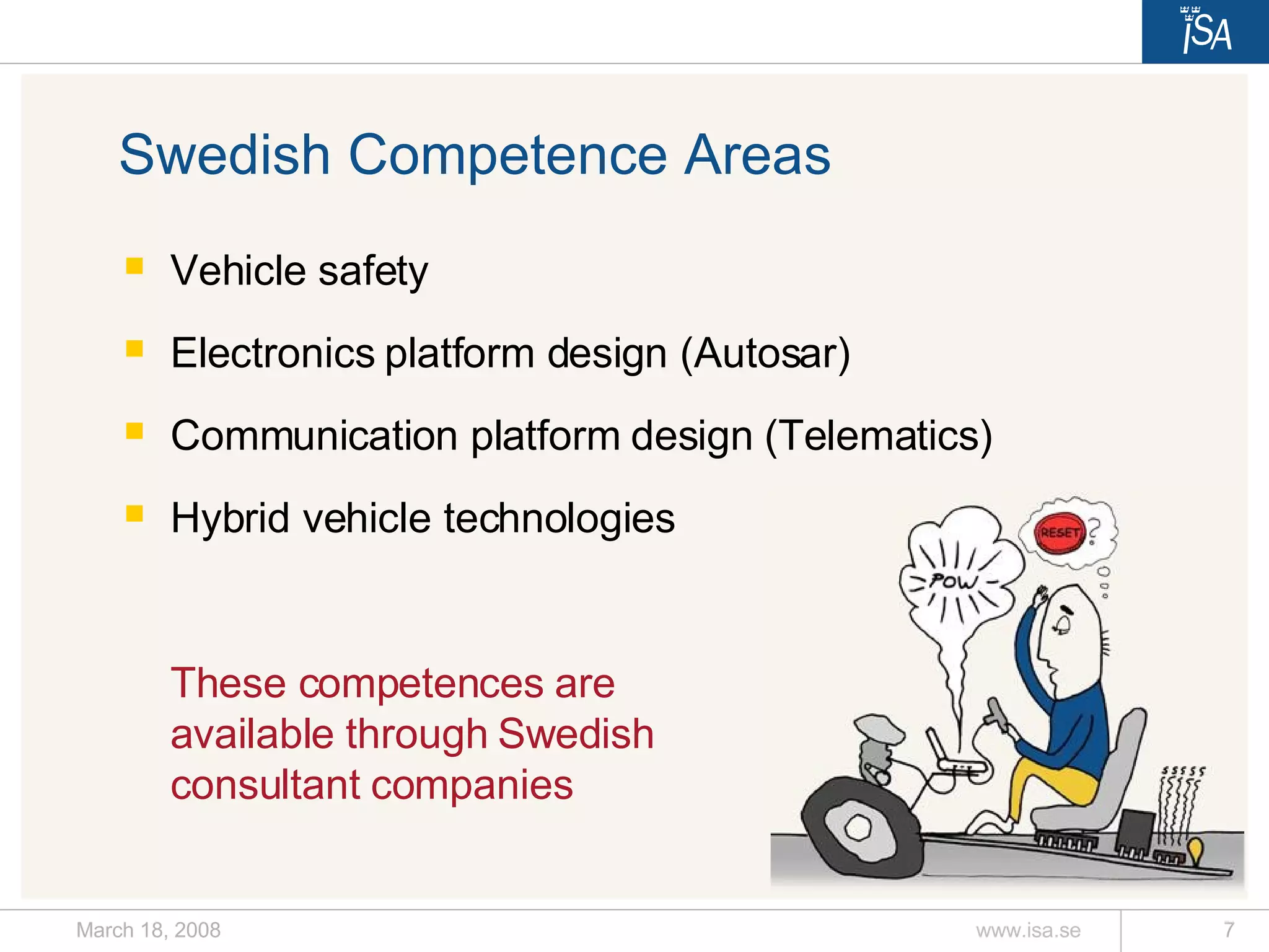 Swedish Competence Areas Vehicle safety Electronics platform design (Autosar) Communication platform design (Telematics) Hybrid vehicle technologies These competences are available through Swedish  consultant companies 