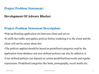 10/1/2010Adware Blocker3    Project Problem Statement:     Development Of Adware BlockerProject Problem Statement Description:Pop-up blocking application sits between client and server. 