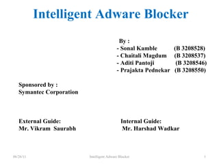 Intelligent Adware Blocker By : - Sonal Kamble  (B 3208528) - Chaitali Magdum  (B 3208537) - Aditi Pantoji  (B 3208546) - Prajakta Pednekar  (B 3208550) Sponsored by :  Symantec Corporation External Guide:  Internal Guide: Mr. Vikram  Saurabh  Mr. Harshad Wadkar  06/26/11 Intelligent Adware Blocker 