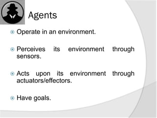 Agents
 Operate in an environment.
 Perceives its environment through
sensors.
 Acts upon its environment through
actuators/effectors.
 Have goals.
 