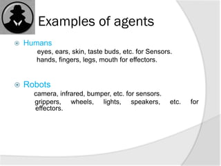 Examples of agents
 Humans
eyes, ears, skin, taste buds, etc. for Sensors.
hands, fingers, legs, mouth for effectors.
 Robots
camera, infrared, bumper, etc. for sensors.
grippers, wheels, lights, speakers, etc. for
effectors.
 