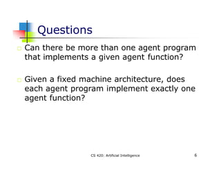 Questions
6
CS 420: Artificial Intelligence
Can there be more than one agent program
that implements a given agent functio...