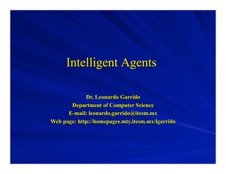Intelligent Agents
Dr. Leonardo Garrido
Department of Computer Science
E-mail: leonardo.garrido@itesm.mx
Web page: http://homepages.mty.itesm.mx/lgarrido

 