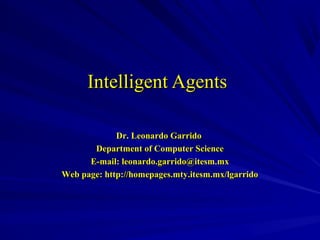 Intelligent AgentsIntelligent Agents
Dr. Leonardo GarridoDr. Leonardo Garrido
Department of Computer ScienceDepartment of Computer Science
E-mail: leonardo.garrido@itesm.mxE-mail: leonardo.garrido@itesm.mx
Web page: http://homepages.mty.itesm.mx/lgarridoWeb page: http://homepages.mty.itesm.mx/lgarrido
 