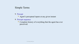 Simple Terms
Percept
 Agent’s perceptual inputs at any given instant
Percept sequence
 Complete history of everything that the agent has ever
perceived.
Dr Manju Khanna
 