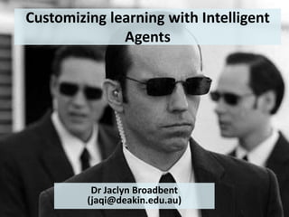 Customizing learning with Intelligent
Agents
Dr Jaclyn Broadbent
(jaqi@deakin.edu.au)
 
