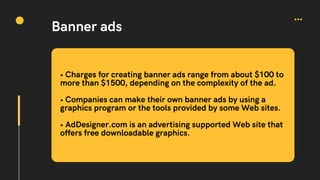Banner ads
• Charges for creating banner ads range from about $100 to
more than $1500, depending on the complexity of the ...