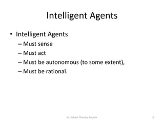 Intelligent Agents
• Intelligent Agents
– Must sense
– Must act
– Must be autonomous (to some extent),
– Must be rational.
15AI, Subash Chandra Pakhrin
 