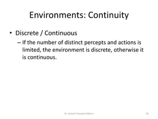 Environments: Continuity
• Discrete / Continuous
– If the number of distinct percepts and actions is
limited, the environment is discrete, otherwise it
is continuous.
26AI, Subash Chandra Pakhrin
 