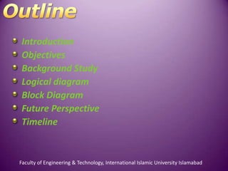 Introduction
Objectives
Background Study
Logical diagram
Block Diagram
Future Perspective
Timeline


Faculty of Engineering & Technology, International Islamic University Islamabad
 