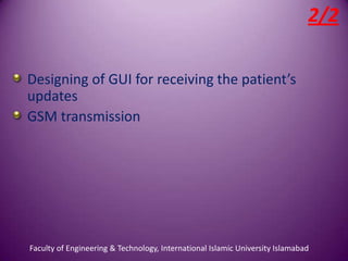 2/2

Designing of GUI for receiving the patient’s
updates
GSM transmission




Faculty of Engineering & Technology, International Islamic University Islamabad
 
