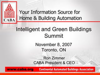 Intelligent and Green Buildings Summit November 8, 2007 Toronto, ON Your Information Source for Home & Building Automation Ron Zimmer CABA President & CEO 