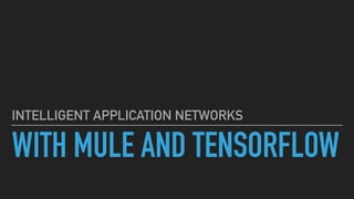 WITH MULE AND TENSORFLOW
INTELLIGENT APPLICATION NETWORKS
 