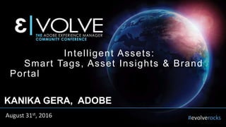 #evolverocks
Intelligent Assets: Smart TAGS, Asset Insights &
Brand Portal
KANIKA GERA, ADOBE
August 31st, 2016
Intelligent Assets:
Smart Tags, Asset Insights & Brand
Portal
 