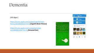 Dementia
[iOS Apps.]
https://itunes.apple.com/us/app/cognifit-brain-
fitness/id528285610?mt=8 [CogniFit Brain Fitness]
https://itunes.apple.com/us/app/personal-
zen/id689013447?mt=8 [Personal Zen]
 