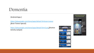 Dementia
[Android Apps.]
https://play.google.com/store/apps/details?id=brain.trainer
[Brain Trainer Special]
https://play.google.com/store/apps/details?id=t2.paj [Positive
Activity Jackpot]
 