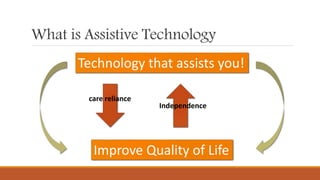 What is Assistive Technology
Technology that assists you!
Improve Quality of Life
care reliance
Independence
 