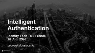 Intelligent
Authentication
Identity Tech Talk France
28 Juin 2018
Léonard Moustacchis
 