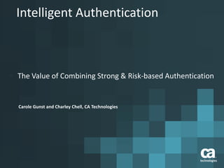 Intelligent Authentication
 The Value of Combining Strong & Risk-based Authentication
Carole Gunst and Charley Chell, CA Technologies
 