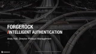 FORGEROCK
/INTELLIGENT AUTHENTICATION
Andy Hall, Director Product Management
Copyright © 2018 ForgeRock. All rights reserved
 