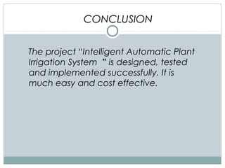 The project “Intelligent Automatic Plant
Irrigation System ” is designed, tested
and implemented successfully. It is
much easy and cost effective.
CONCLUSION
 