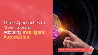 Three Approaches to
Move Toward
Adopting Intelligent
Automation
PRESENTED BY TYRONE SYSTEMS
 