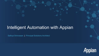 Intelligent Automation with Appian
Sathya Srinivasan | Principal Solutions Architect
 