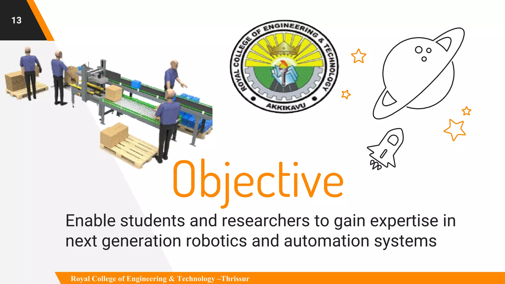 Objective
Enable students and researchers to gain expertise in
next generation robotics and automation systems
13
Royal College of Engineering & Technology –Thrissur
 
