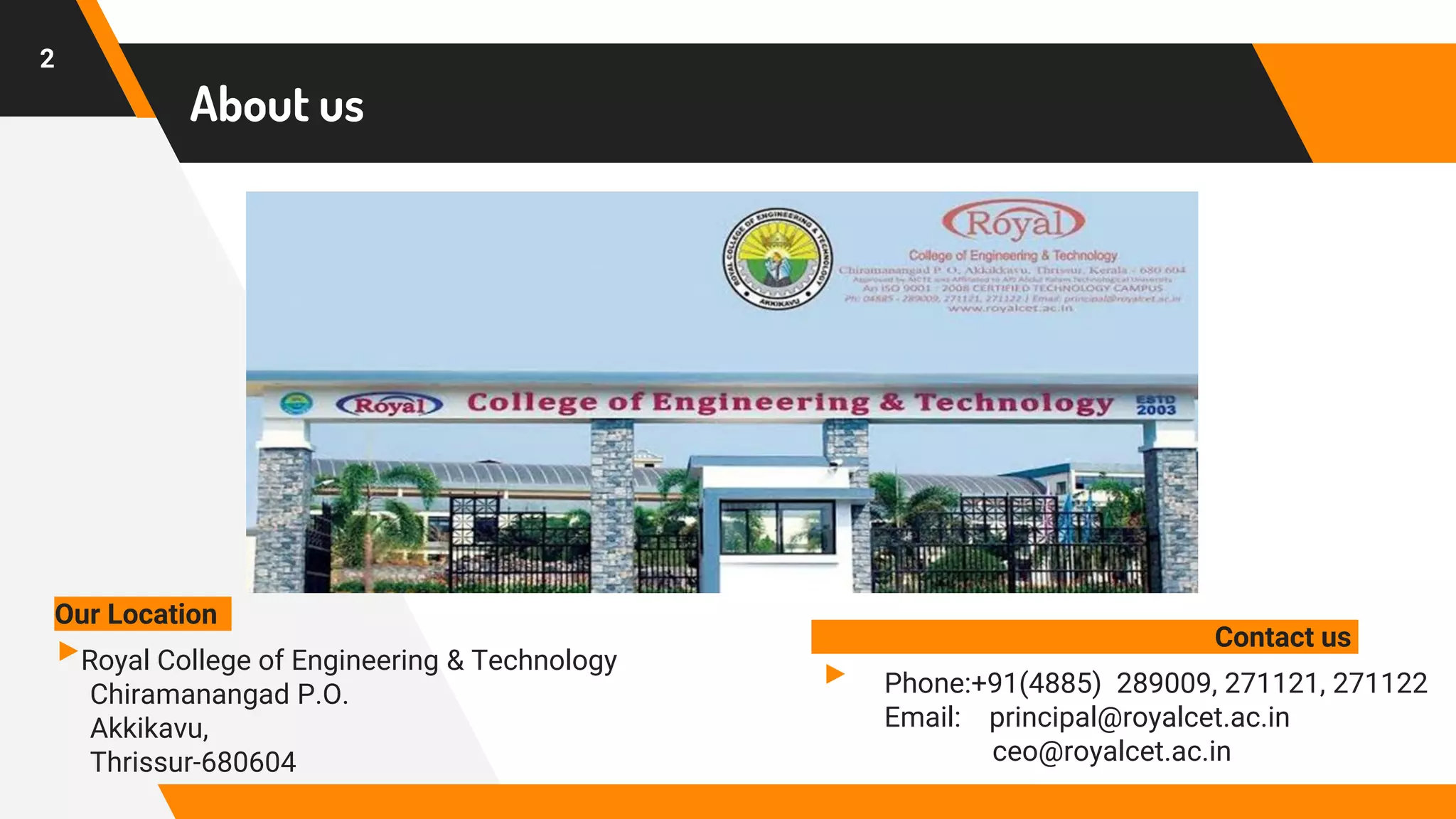 About us
2
Our Location
▸Royal College of Engineering & Technology
Chiramanangad P.O.
Akkikavu,
Thrissur-680604
Contact us
▸ Phone:+91(4885) 289009, 271121, 271122
Email: principal@royalcet.ac.in
ceo@royalcet.ac.in
 