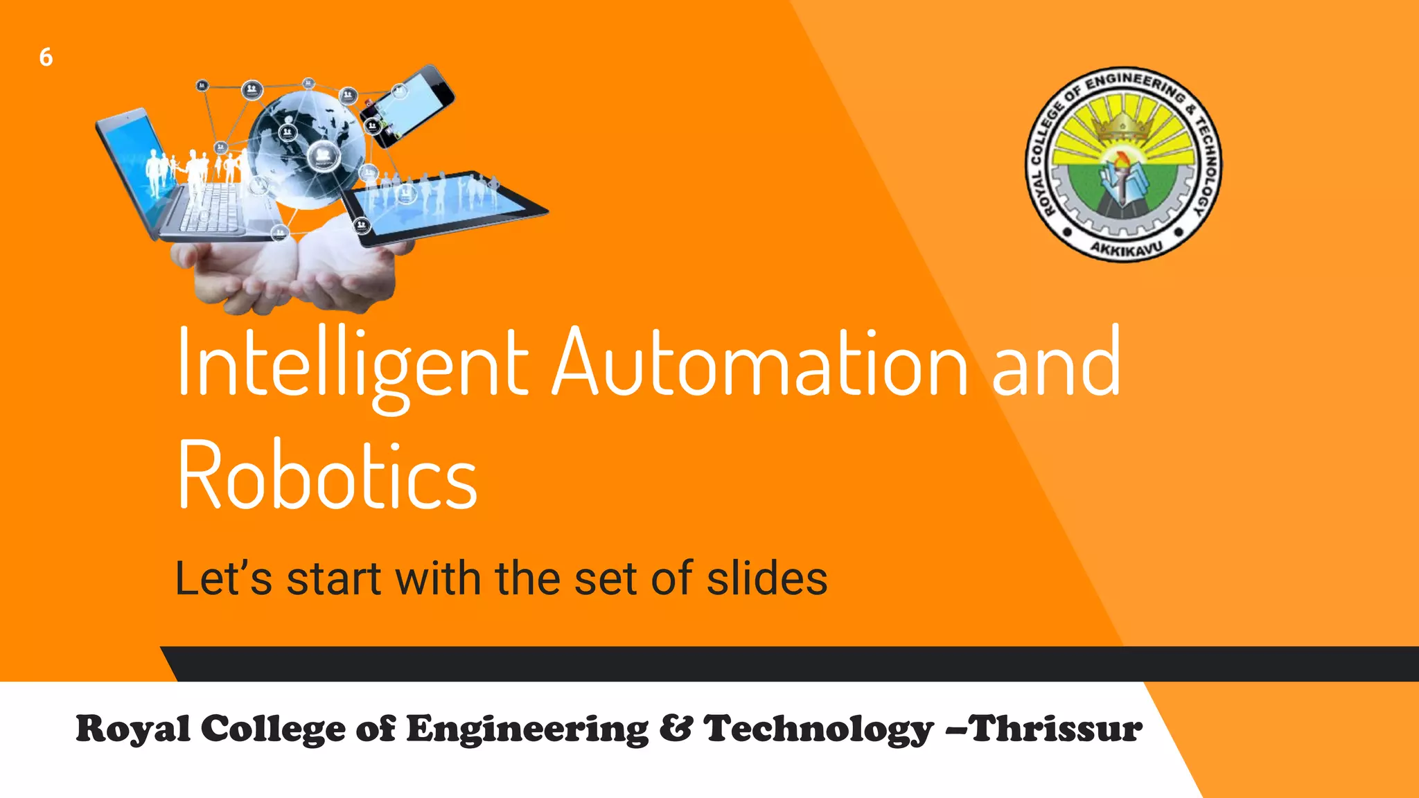 Intelligent Automation and
Robotics
Let’s start with the set of slides
6
Royal College of Engineering & Technology –Thrissur
 