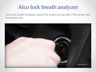 Alco lock breath analyzer
Alco lock breath analyzer signal the engine to not start if the driver fails
the breath test.
 